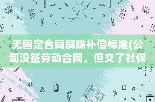 無(wú)固定合同解除補(bǔ)償標(biāo)準(zhǔn)(公司沒(méi)簽勞動(dòng)合同，但交了社保，無(wú)故被辭退，怎么培償)