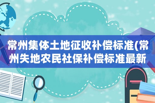 常州集體土地征收補(bǔ)償標(biāo)準(zhǔn)(常州失地農(nóng)民社保補(bǔ)償標(biāo)準(zhǔn)最新？)