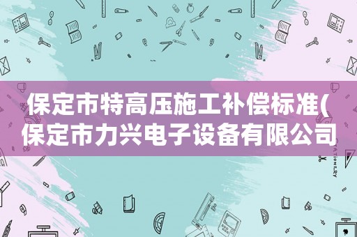 保定市特高壓施工補(bǔ)償標(biāo)準(zhǔn)(保定市力興電子設(shè)備有限公司介紹？)