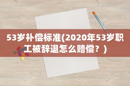 53歲補(bǔ)償標(biāo)準(zhǔn)(2020年53歲職工被辭退怎么賠償？)