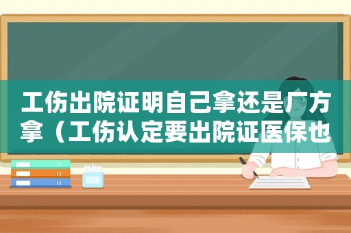 工傷出院證明自己拿還是廠方拿（工傷認(rèn)定要出院證醫(yī)保也要出院證）