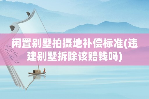閑置別墅拍攝地補償標準(違建別墅拆除該賠錢嗎)