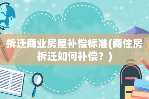 拆遷商業(yè)房屋補(bǔ)償標(biāo)準(zhǔn)(商住房拆遷如何補(bǔ)償？)