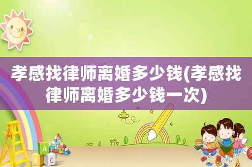 孝感找律師離婚多少錢(孝感找律師離婚多少錢一次)