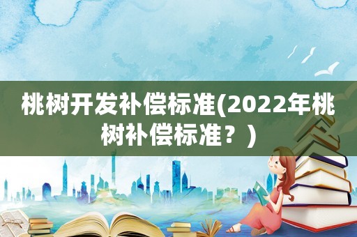 桃樹開發(fā)補(bǔ)償標(biāo)準(zhǔn)(2022年桃樹補(bǔ)償標(biāo)準(zhǔn)？)