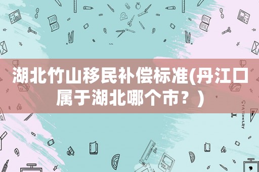 湖北竹山移民補償標準(丹江口屬于湖北哪個市？)