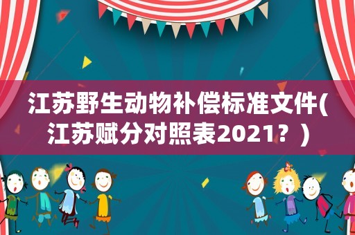 江蘇野生動(dòng)物補(bǔ)償標(biāo)準(zhǔn)文件(江蘇賦分對(duì)照表2021？)