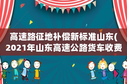 高速路征地補償新標(biāo)準(zhǔn)山東(2021年山東高速公路貨車收費標(biāo)準(zhǔn)？)