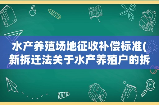 水產(chǎn)養(yǎng)殖場地征收補(bǔ)償標(biāo)準(zhǔn)(新拆遷法關(guān)于水產(chǎn)養(yǎng)殖戶的拆遷條款？)