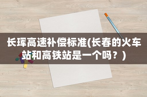 長(zhǎng)琿高速補(bǔ)償標(biāo)準(zhǔn)(長(zhǎng)春的火車(chē)站和高鐵站是一個(gè)嗎？)