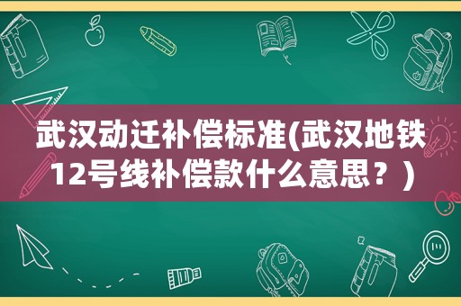 武漢動(dòng)遷補(bǔ)償標(biāo)準(zhǔn)(武漢地鐵12號(hào)線補(bǔ)償款什么意思？)