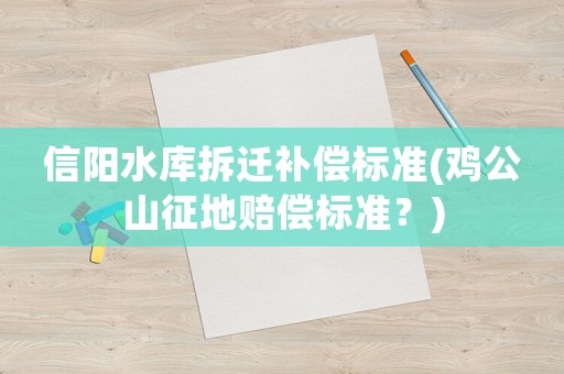 信陽水庫(kù)拆遷補(bǔ)償標(biāo)準(zhǔn)(雞公山征地賠償標(biāo)準(zhǔn)？)