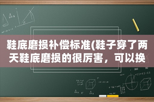 鞋底磨損補償標(biāo)準(zhǔn)(鞋子穿了兩天鞋底磨損的很厲害，可以換么？)