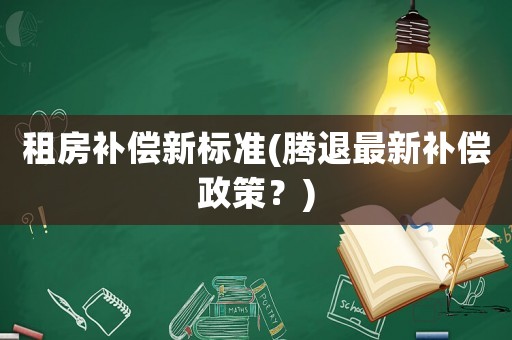 租房補(bǔ)償新標(biāo)準(zhǔn)(騰退最新補(bǔ)償政策？)