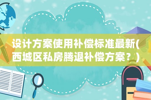 設計方案使用補償標準最新(西城區(qū)私房騰退補償方案？)