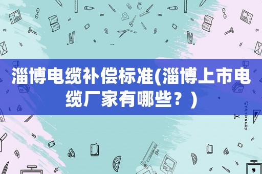 淄博電纜補(bǔ)償標(biāo)準(zhǔn)(淄博上市電纜廠家有哪些？)
