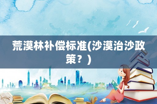 荒漠林補(bǔ)償標(biāo)準(zhǔn)(沙漠治沙政策？)
