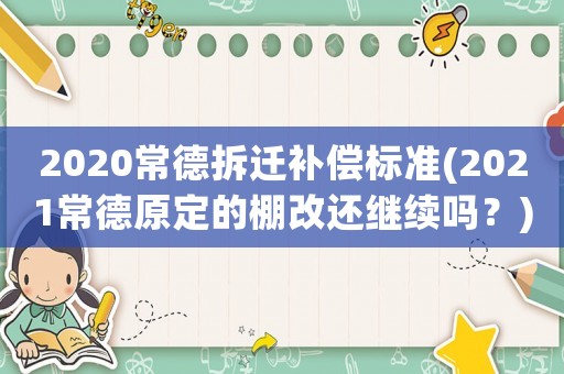 2020常德拆遷補(bǔ)償標(biāo)準(zhǔn)(2021常德原定的棚改還繼續(xù)嗎？)