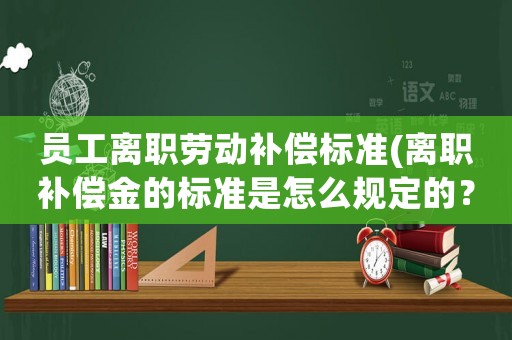 員工離職勞動(dòng)補(bǔ)償標(biāo)準(zhǔn)(離職補(bǔ)償金的標(biāo)準(zhǔn)是怎么規(guī)定的？)