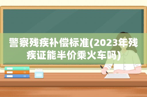 警察殘疾補(bǔ)償標(biāo)準(zhǔn)(2023年殘疾證能半價(jià)乘火車(chē)嗎)