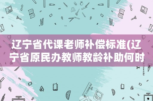 遼寧省代課老師補償標準(遼寧省原民辦教師教齡補助何時發(fā)？)