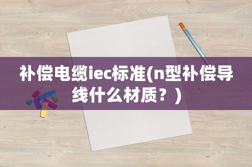 補(bǔ)償電纜iec標(biāo)準(zhǔn)(n型補(bǔ)償導(dǎo)線什么材質(zhì)？)