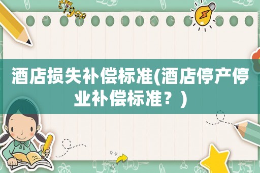 酒店損失補(bǔ)償標(biāo)準(zhǔn)(酒店停產(chǎn)停業(yè)補(bǔ)償標(biāo)準(zhǔn)？)