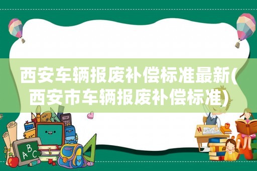 西安車(chē)輛報(bào)廢補(bǔ)償標(biāo)準(zhǔn)最新(西安市車(chē)輛報(bào)廢補(bǔ)償標(biāo)準(zhǔn))