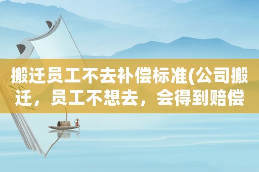 搬遷員工不去補(bǔ)償標(biāo)準(zhǔn)(公司搬遷，員工不想去，會(huì)得到賠償嗎？)