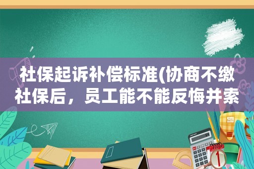 社保起訴補(bǔ)償標(biāo)準(zhǔn)(協(xié)商不繳社保后，員工能不能反悔并索要經(jīng)濟(jì)補(bǔ)償呢？有何依據(jù)？)