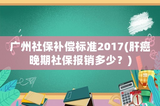 廣州社保補(bǔ)償標(biāo)準(zhǔn)2017(肝癌晚期社保報(bào)銷多少？)