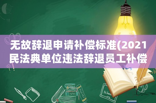 無(wú)故辭退申請(qǐng)補(bǔ)償標(biāo)準(zhǔn)(2021民法典單位違法辭退員工補(bǔ)償標(biāo)準(zhǔn)？)