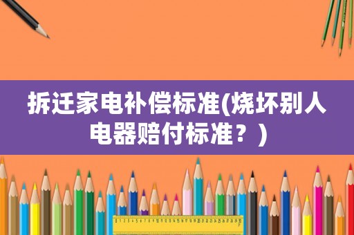 拆遷家電補(bǔ)償標(biāo)準(zhǔn)(燒壞別人電器賠付標(biāo)準(zhǔn)？)