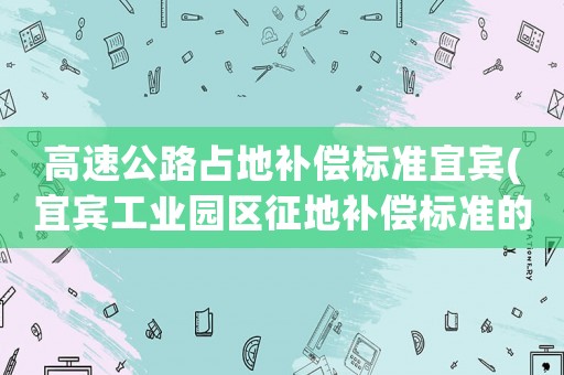 高速公路占地補(bǔ)償標(biāo)準(zhǔn)宜賓(宜賓工業(yè)園區(qū)征地補(bǔ)償標(biāo)準(zhǔn)的內(nèi)容是什么)