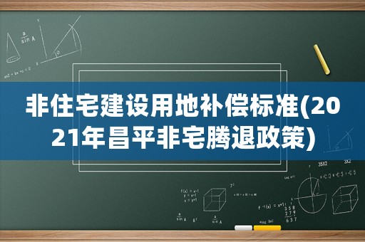 非住宅建設(shè)用地補償標(biāo)準(zhǔn)(2021年昌平非宅騰退政策)