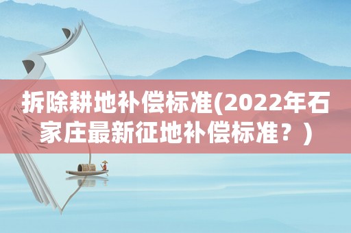 拆除耕地補(bǔ)償標(biāo)準(zhǔn)(2022年石家莊最新征地補(bǔ)償標(biāo)準(zhǔn)？)