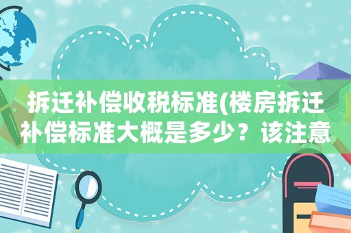 拆遷補償收稅標(biāo)準(zhǔn)(樓房拆遷補償標(biāo)準(zhǔn)大概是多少？該注意些什么？)