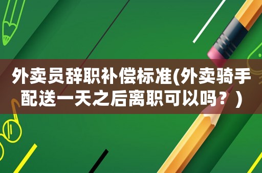外賣(mài)員辭職補(bǔ)償標(biāo)準(zhǔn)(外賣(mài)騎手配送一天之后離職可以嗎？)
