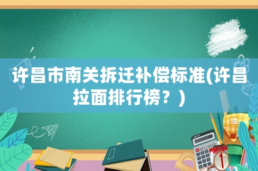 許昌市南關(guān)拆遷補(bǔ)償標(biāo)準(zhǔn)(許昌拉面排行榜？)