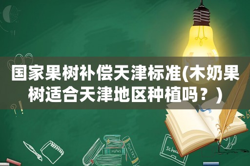 國家果樹補(bǔ)償天津標(biāo)準(zhǔn)(木奶果樹適合天津地區(qū)種植嗎？)