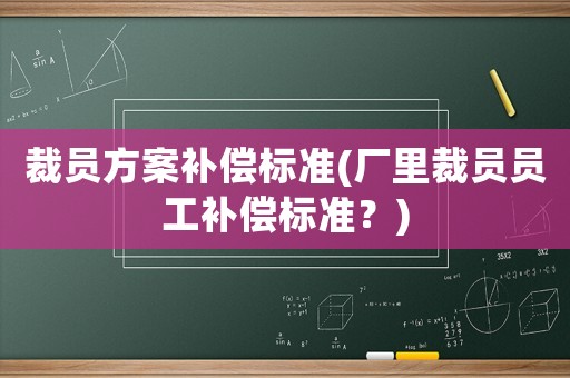 裁員方案補(bǔ)償標(biāo)準(zhǔn)(廠里裁員員工補(bǔ)償標(biāo)準(zhǔn)？)