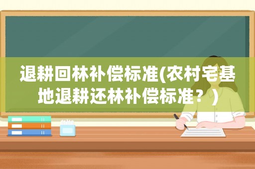 退耕回林補償標(biāo)準(zhǔn)(農(nóng)村宅基地退耕還林補償標(biāo)準(zhǔn)？)