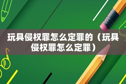 玩具侵權罪怎么定罪的（玩具侵權罪怎么定罪）