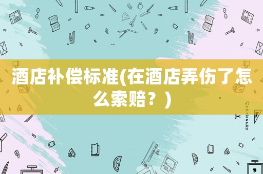 酒店補(bǔ)償標(biāo)準(zhǔn)(在酒店弄傷了怎么索賠？)