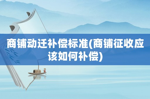 商鋪動(dòng)遷補(bǔ)償標(biāo)準(zhǔn)(商鋪征收應(yīng)該如何補(bǔ)償)