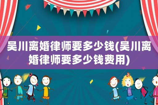 吳川離婚律師要多少錢(吳川離婚律師要多少錢費用)
