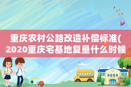 重慶農(nóng)村公路改造補償標準(2020重慶宅基地復墾什么時候補償？)
