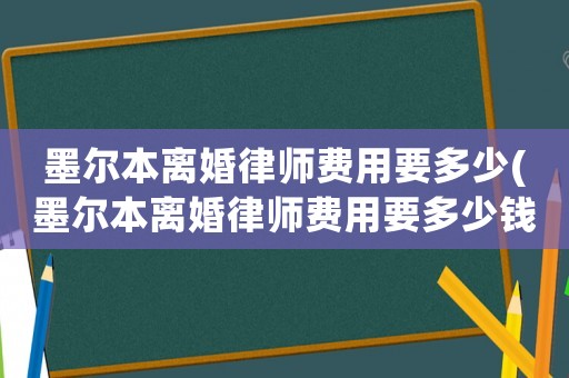 墨爾本離婚律師費(fèi)用要多少(墨爾本離婚律師費(fèi)用要多少錢)