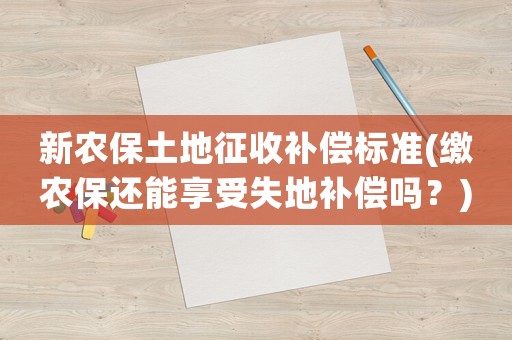 新農(nóng)保土地征收補償標準(繳農(nóng)保還能享受失地補償嗎？)
