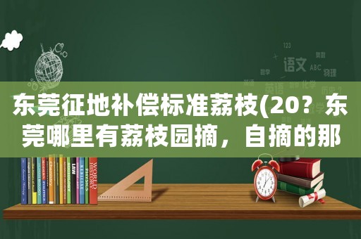 東莞征地補(bǔ)償標(biāo)準(zhǔn)荔枝(20？東莞哪里有荔枝園摘，自摘的那種？)